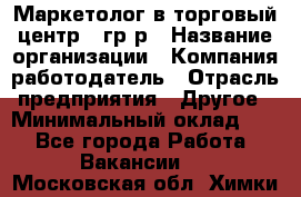 Маркетолог в торговый центр – гр/р › Название организации ­ Компания-работодатель › Отрасль предприятия ­ Другое › Минимальный оклад ­ 1 - Все города Работа » Вакансии   . Московская обл.,Химки г.